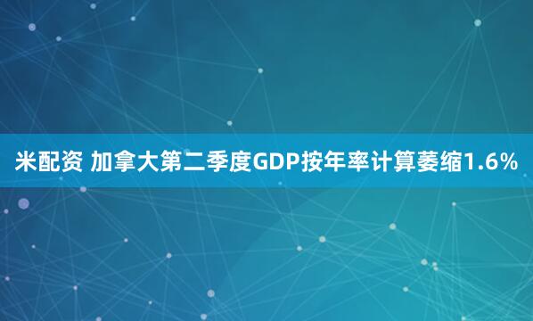 米配资 加拿大第二季度GDP按年率计算萎缩1.6%