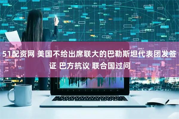 51配资网 美国不给出席联大的巴勒斯坦代表团发签证 巴方抗议 联合国过问