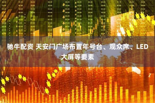 驰牛配资 天安门广场布置年号台、观众席、LED大屏等要素