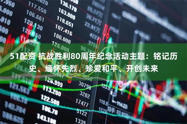 51配资 抗战胜利80周年纪念活动主题：铭记历史、缅怀先烈、珍爱和平、开创未来