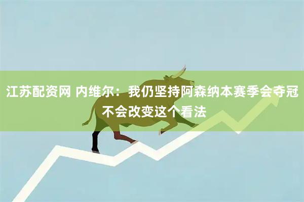 江苏配资网 内维尔：我仍坚持阿森纳本赛季会夺冠 不会改变这个看法