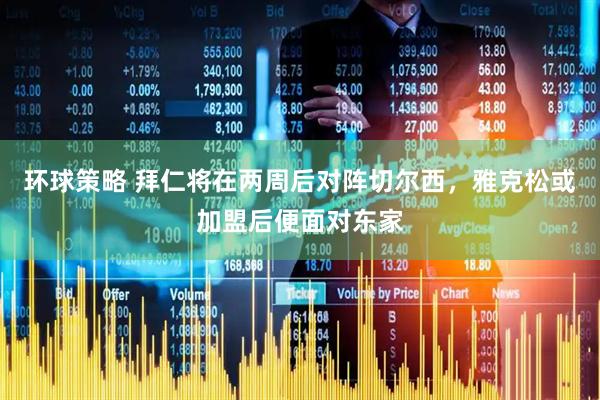 环球策略 拜仁将在两周后对阵切尔西，雅克松或加盟后便面对东家