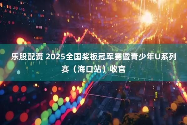 乐股配资 2025全国桨板冠军赛暨青少年U系列赛（海口站）收官