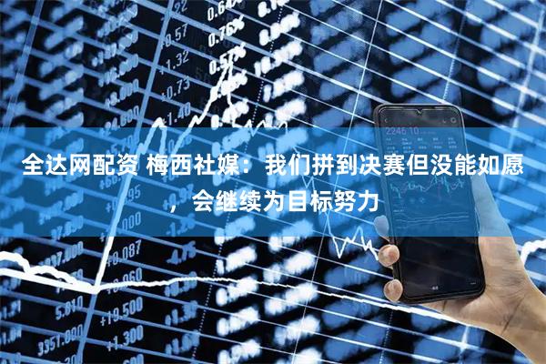 全达网配资 梅西社媒：我们拼到决赛但没能如愿，会继续为目标努力