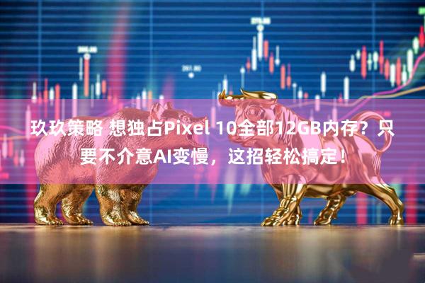 玖玖策略 想独占Pixel 10全部12GB内存？只要不介意AI变慢，这招轻松搞定！