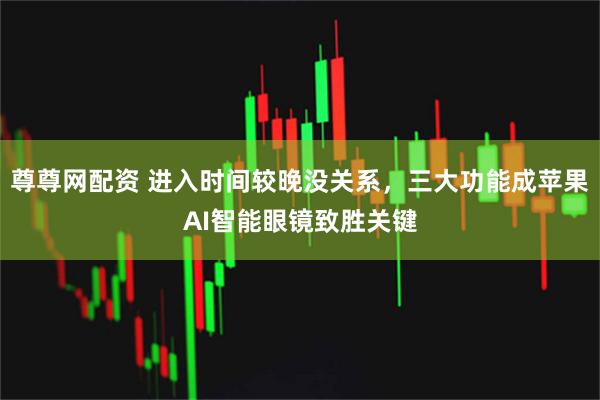 尊尊网配资 进入时间较晚没关系，三大功能成苹果AI智能眼镜致胜关键