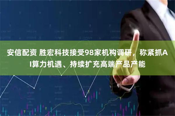 安信配资 胜宏科技接受98家机构调研，称紧抓AI算力机遇、持续扩充高端产品产能