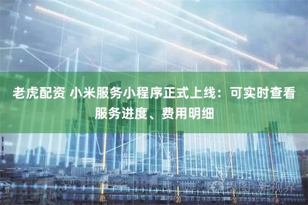 老虎配资 小米服务小程序正式上线：可实时查看服务进度、费用明细