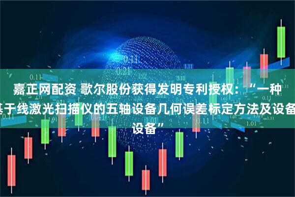 嘉正网配资 歌尔股份获得发明专利授权：“一种基于线激光扫描仪的五轴设备几何误差标定方法及设备”