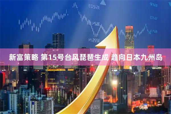 新富策略 第15号台风琵琶生成 趋向日本九州岛