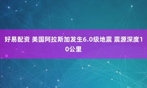 好易配资 美国阿拉斯加发生6.0级地震 震源深度10公里