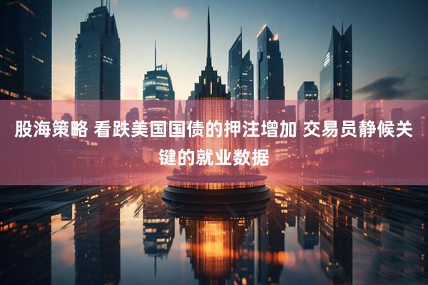 股海策略 看跌美国国债的押注增加 交易员静候关键的就业数据