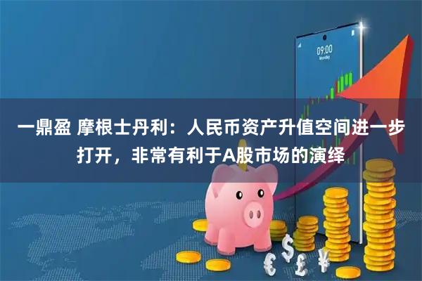 一鼎盈 摩根士丹利：人民币资产升值空间进一步打开，非常有利于A股市场的演绎