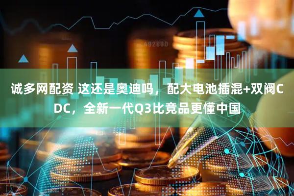 诚多网配资 这还是奥迪吗，配大电池插混+双阀CDC，全新一代Q3比竞品更懂中国