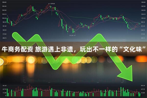 牛商务配资 旅游遇上非遗，玩出不一样的“文化味”