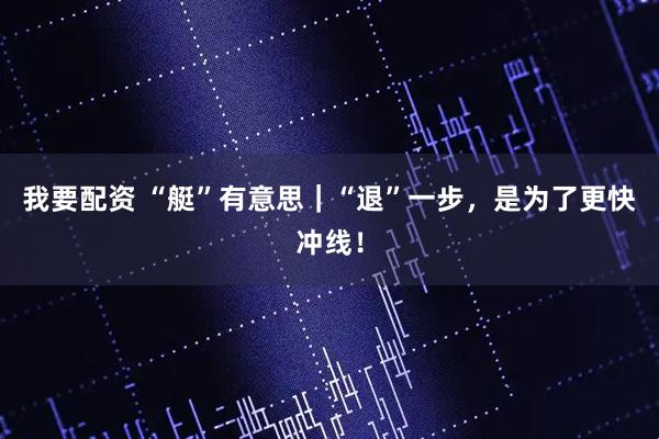 我要配资 “艇”有意思｜“退”一步，是为了更快冲线！