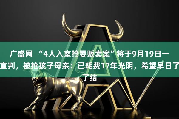 广盛网  “4人入室抢婴贩卖案”将于9月19日一审宣判，被抢孩子母亲：已耗费17年光阴，希望早日了结