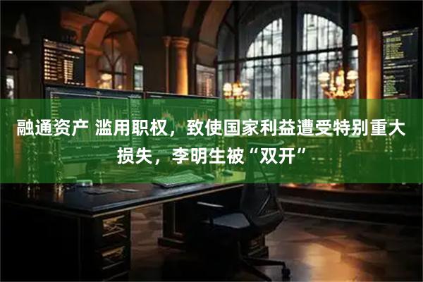 融通资产 滥用职权，致使国家利益遭受特别重大损失，李明生被“双开”