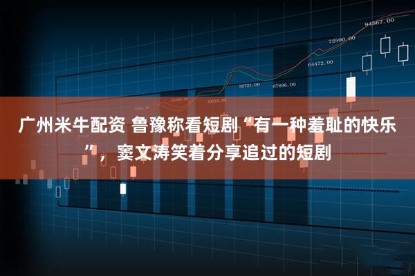 广州米牛配资 鲁豫称看短剧“有一种羞耻的快乐”，窦文涛笑着分享追过的短剧
