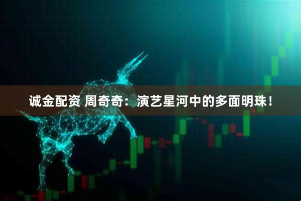 诚金配资 周奇奇：演艺星河中的多面明珠！