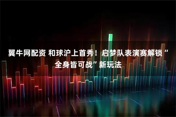 翼牛网配资 和球沪上首秀！启梦队表演赛解锁“全身皆可战”新玩法