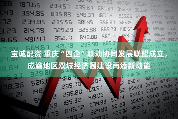 宝诚配资 重庆“四企”联动协同发展联盟成立，成渝地区双城经济圈建设再添新动能