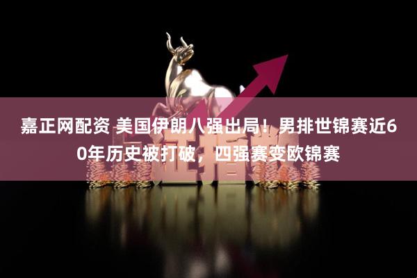 嘉正网配资 美国伊朗八强出局！男排世锦赛近60年历史被打破，四强赛变欧锦赛