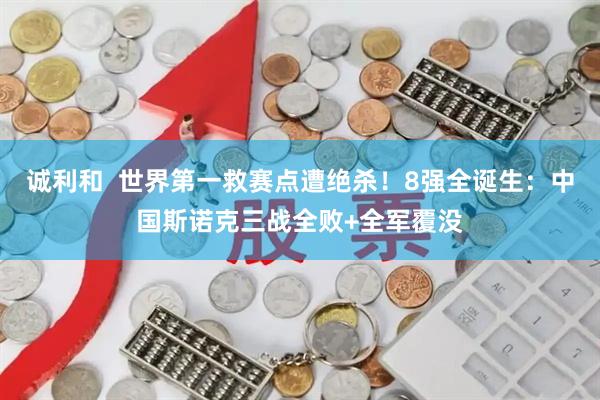 诚利和  世界第一救赛点遭绝杀！8强全诞生：中国斯诺克三战全败+全军覆没