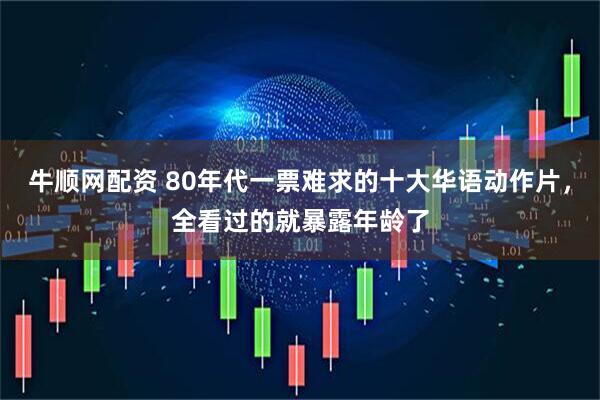 牛顺网配资 80年代一票难求的十大华语动作片，全看过的就暴露年龄了