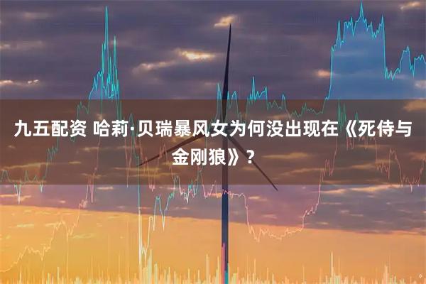 九五配资 哈莉·贝瑞暴风女为何没出现在《死侍与金刚狼》？