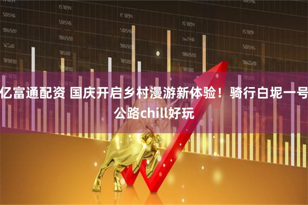 亿富通配资 国庆开启乡村漫游新体验！骑行白坭一号公路chill好玩