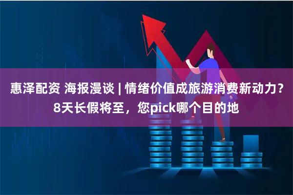 惠泽配资 海报漫谈 | 情绪价值成旅游消费新动力？8天长假将至，您pick哪个目的地