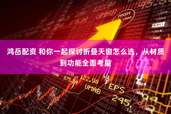 鸿岳配资 和你一起探讨折叠天窗怎么选，从材质到功能全面考量