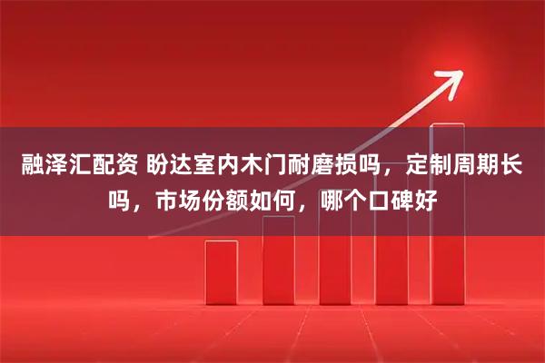 融泽汇配资 盼达室内木门耐磨损吗，定制周期长吗，市场份额如何，哪个口碑好