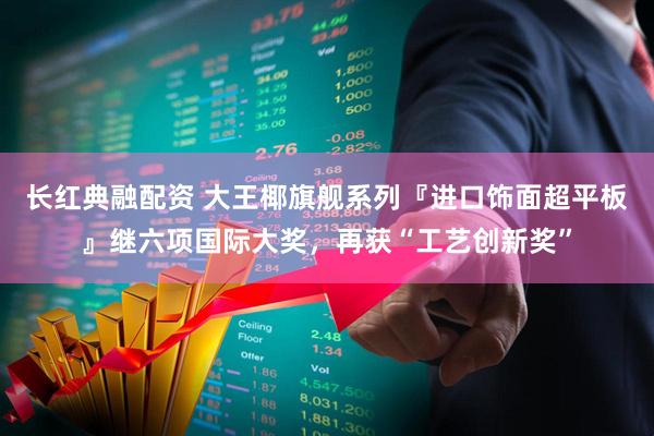 长红典融配资 大王椰旗舰系列『进口饰面超平板』继六项国际大奖，再获“工艺创新奖”