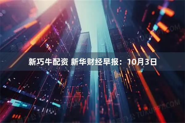 新巧牛配资 新华财经早报：10月3日