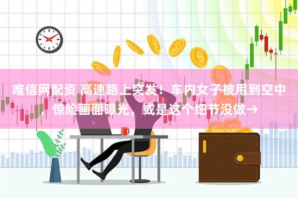 唯信网配资 高速路上突发！车内女子被甩到空中，惊险画面曝光，或是这个细节没做→