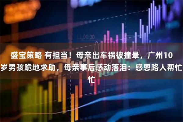 盛宝策略 有担当！母亲出车祸被撞晕，广州10岁男孩跪地求助，母亲事后感动落泪：感恩路人帮忙