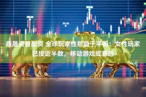 鼎晟资管配资 全球玩家性别趋于平衡：女性玩家已接近半数，移动游戏成首选
