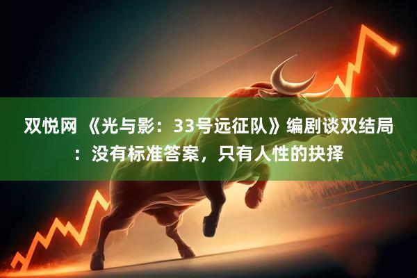 双悦网 《光与影：33号远征队》编剧谈双结局：没有标准答案，只有人性的抉择
