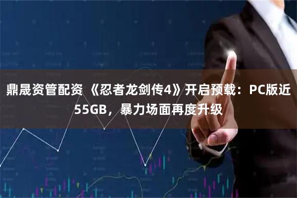 鼎晟资管配资 《忍者龙剑传4》开启预载：PC版近55GB，暴力场面再度升级