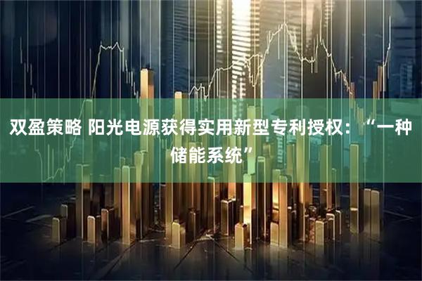 双盈策略 阳光电源获得实用新型专利授权：“一种储能系统”
