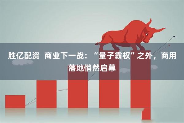 胜亿配资  商业下一战：“量子霸权”之外，商用落地悄然启幕