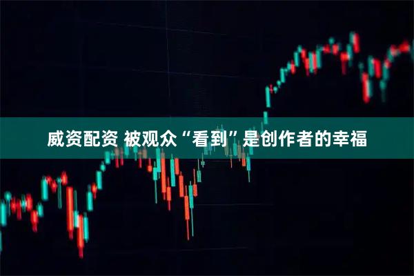 威资配资 被观众“看到”是创作者的幸福