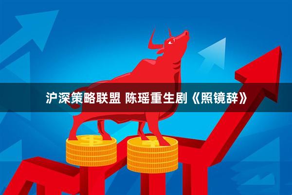 沪深策略联盟 陈瑶重生剧《照镜辞》