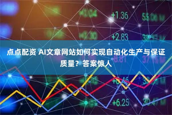 点点配资 AI文章网站如何实现自动化生产与保证质量？答案惊人