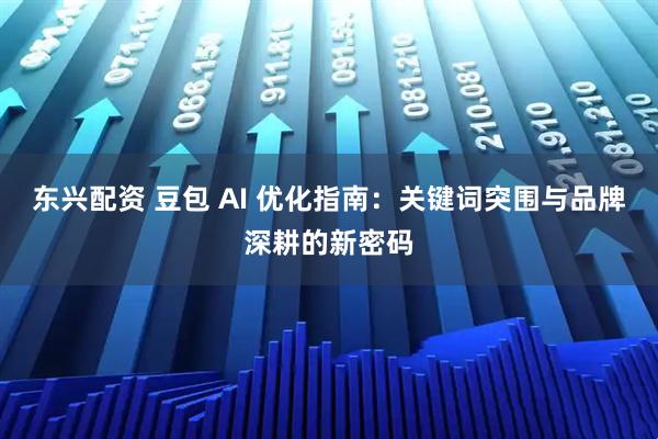 东兴配资 豆包 AI 优化指南：关键词突围与品牌深耕的新密码