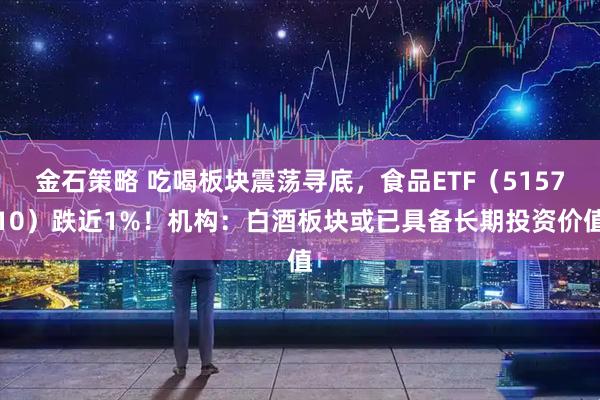 金石策略 吃喝板块震荡寻底，食品ETF（515710）跌近1%！机构：白酒板块或已具备长期投资价值