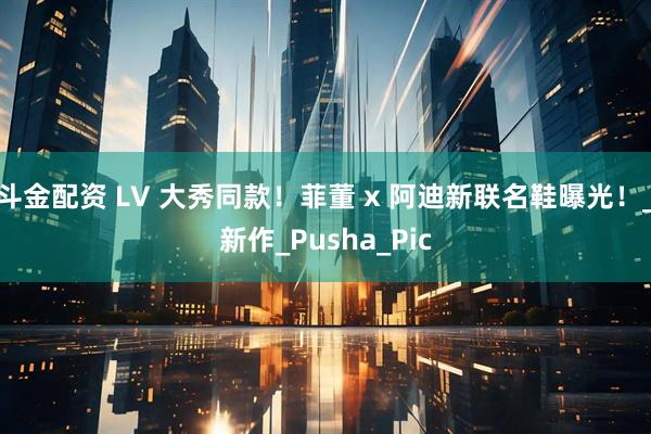 斗金配资 LV 大秀同款！菲董 x 阿迪新联名鞋曝光！_新作_Pusha_Pic
