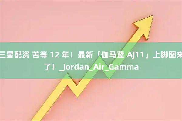 三星配资 苦等 12 年!最新「伽马蓝 AJ11」上脚图来了!_Jordan_Air_Gamma